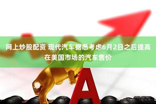 网上炒股配资 现代汽车据悉考虑6月2日之后提高在美国市场的汽车售价