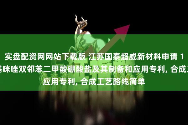 实盘配资网网站下载版 江苏国泰超威新材料申请 1-乙基-3-甲基咪唑双邻苯二甲酸硼酸盐及其制备和应用专利, 合成工艺路线简单