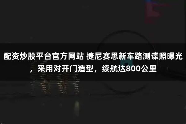 配资炒股平台官方网站 捷尼赛思新车路测谍照曝光，采用对开门造型，续航达800公里