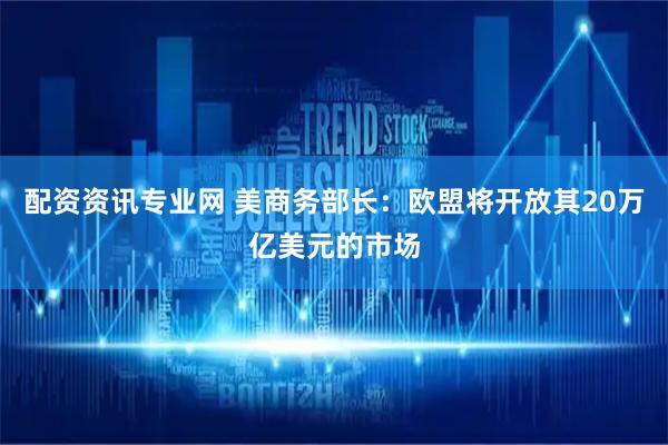 配资资讯专业网 美商务部长：欧盟将开放其20万亿美元的市场