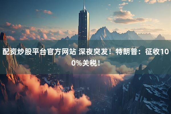 配资炒股平台官方网站 深夜突发！特朗普：征收100%关税！