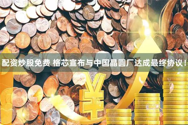 配资炒股免费 格芯宣布与中国晶圆厂达成最终协议！