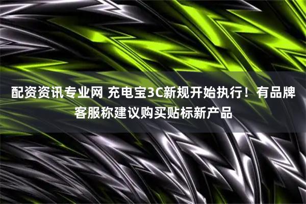 配资资讯专业网 充电宝3C新规开始执行！有品牌客服称建议购买贴标新产品