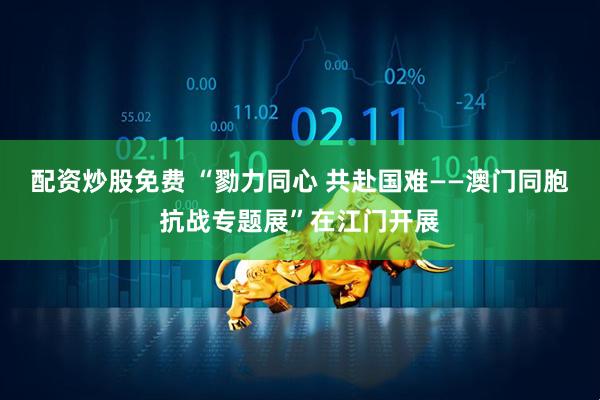 配资炒股免费 “勠力同心 共赴国难——澳门同胞抗战专题展”在江门开展