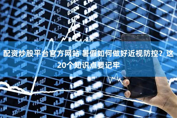 配资炒股平台官方网站 暑假如何做好近视防控？这20个知识点要记牢