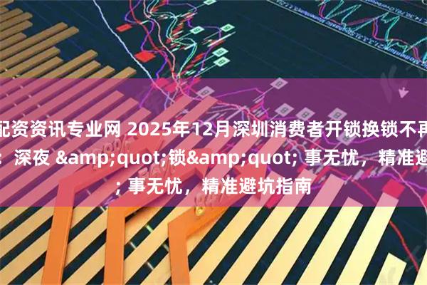 配资资讯专业网 2025年12月深圳消费者开锁换锁不再怕被坑：深夜 "锁" 事无忧，精准避坑指南