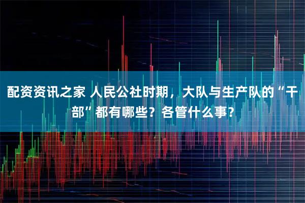 配资资讯之家 人民公社时期，大队与生产队的“干部”都有哪些？各管什么事？