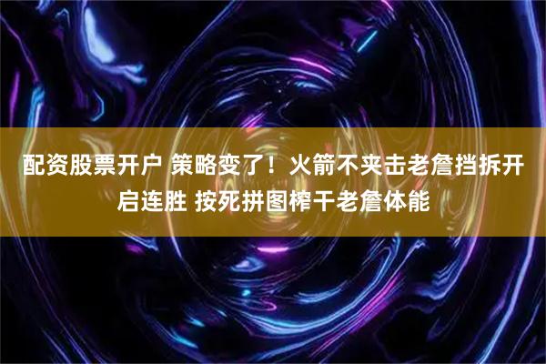 配资股票开户 策略变了！火箭不夹击老詹挡拆开启连胜 按死拼图榨干老詹体能