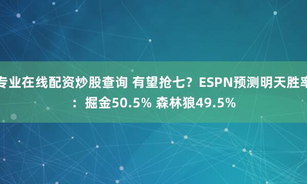 专业在线配资炒股查询 有望抢七？ESPN预测明天胜率：掘金50.5% 森林狼49.5%