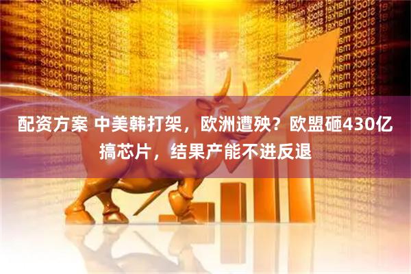 配资方案 中美韩打架，欧洲遭殃？欧盟砸430亿搞芯片，结果产能不进反退
