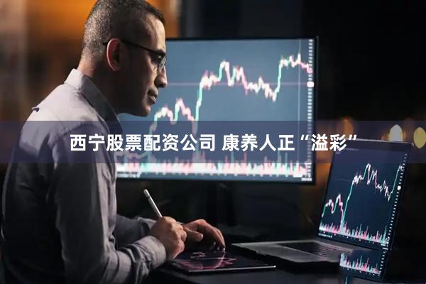 西宁股票配资公司 康养人正“溢彩”