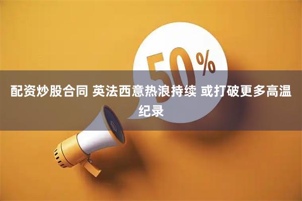 配资炒股合同 英法西意热浪持续 或打破更多高温纪录
