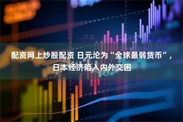 配资网上炒股配资 日元沦为“全球最弱货币”，日本经济陷入内外交困