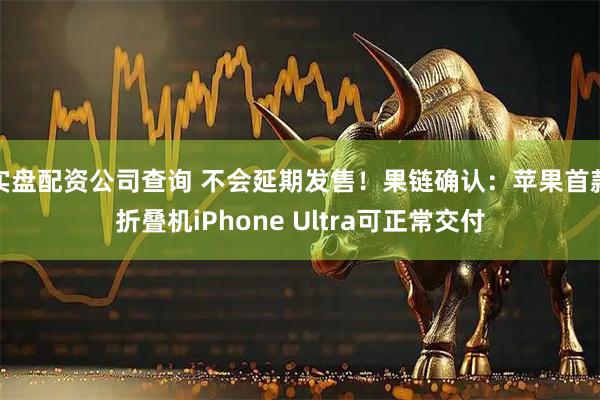 实盘配资公司查询 不会延期发售！果链确认：苹果首款折叠机iPhone Ultra可正常交付