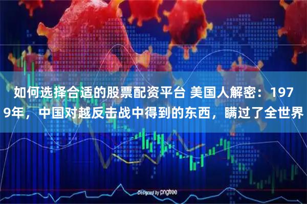 如何选择合适的股票配资平台 美国人解密：1979年，中国对越反击战中得到的东西，瞒过了全世界