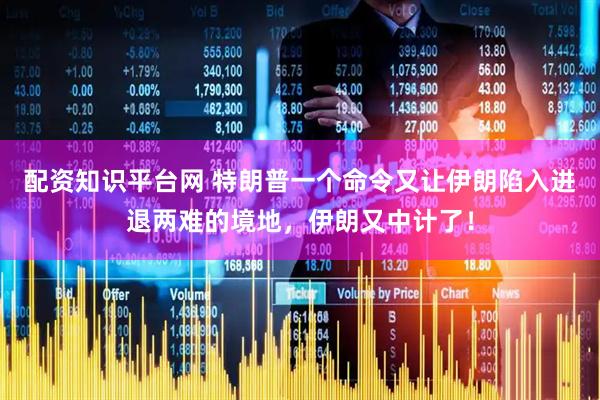 配资知识平台网 特朗普一个命令又让伊朗陷入进退两难的境地，伊朗又中计了！