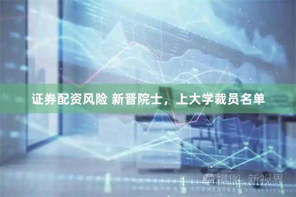 证券配资风险 新晋院士，上大学裁员名单