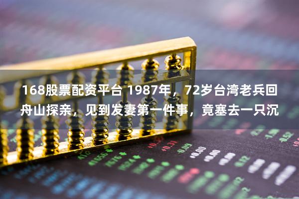 168股票配资平台 1987年，72岁台湾老兵回舟山探亲，见到发妻第一件事，竟塞去一只沉
