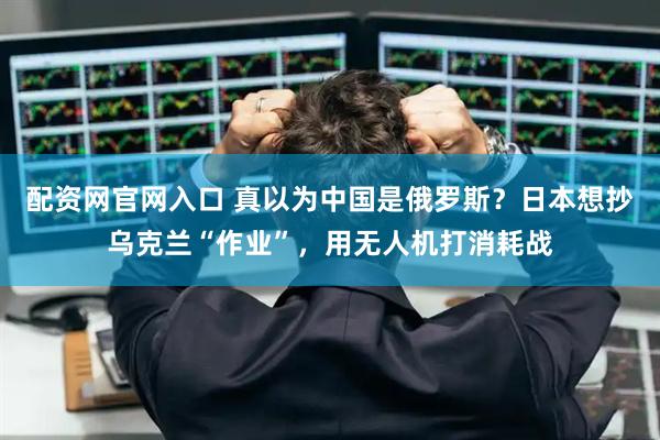 配资网官网入口 真以为中国是俄罗斯？日本想抄乌克兰“作业”，用无人机打消耗战