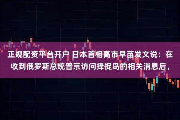 正规配资平台开户 日本首相高市早苗发文说：在收到俄罗斯总统普京访问择捉岛的相关消息后，
