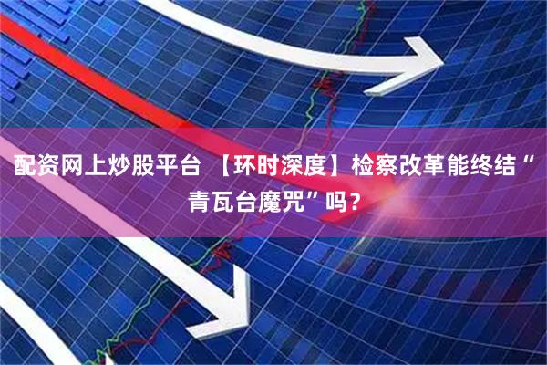 配资网上炒股平台 【环时深度】检察改革能终结“青瓦台魔咒”吗？