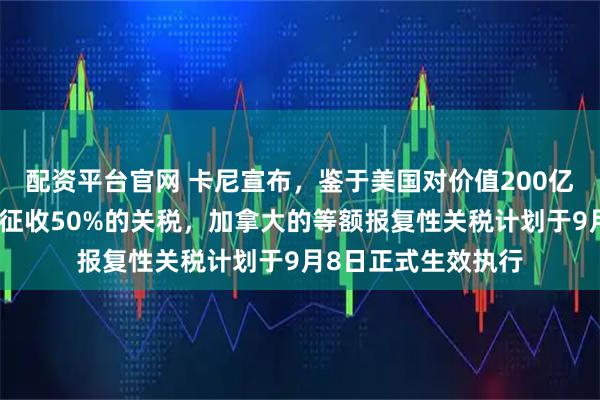 配资平台官网 卡尼宣布，鉴于美国对价值200亿美元的加拿大商品征收50%的关税，加拿大的等额报复性关税计划于9月8日正式生效执行
