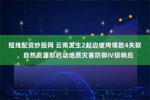 短线配资炒股网 云南发生2起边坡垮塌致4失联，自然资源部启动地质灾害防御Ⅳ级响应